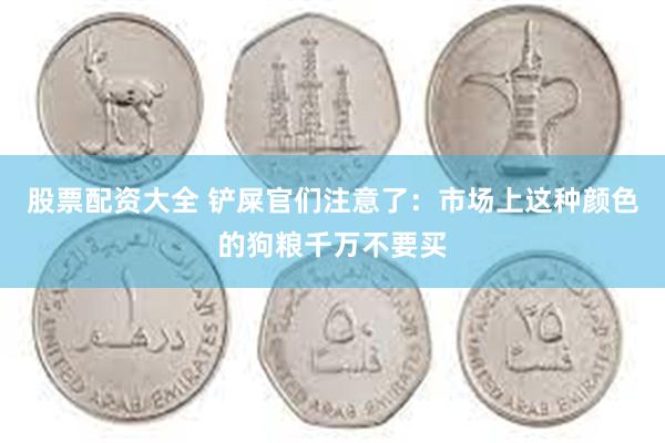 股票配资大全 铲屎官们注意了：市场上这种颜色的狗粮千万不要买