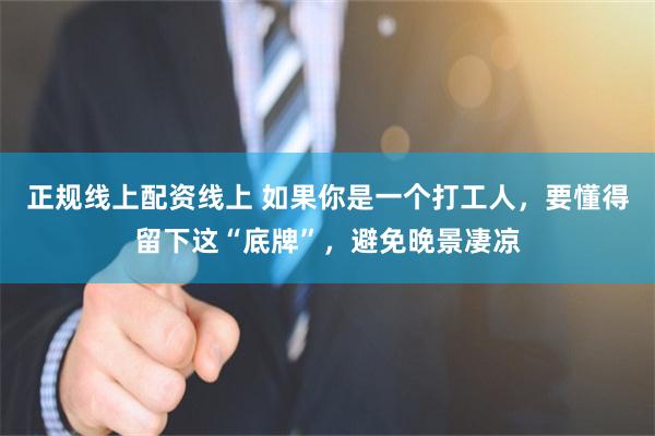 正规线上配资线上 如果你是一个打工人，要懂得留下这“底牌”，避免晚景凄凉