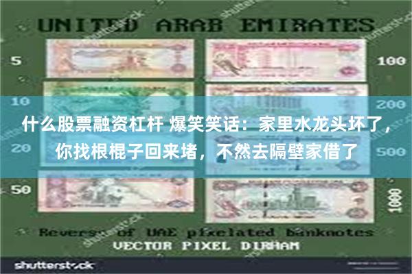 什么股票融资杠杆 爆笑笑话：家里水龙头坏了，你找根棍子回来堵，不然去隔壁家借了