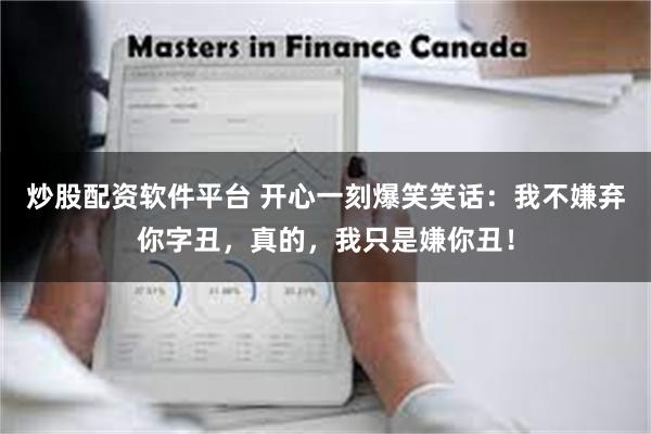 炒股配资软件平台 开心一刻爆笑笑话：我不嫌弃你字丑，真的，我只是嫌你丑！