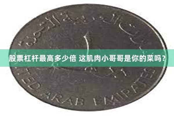 股票杠杆最高多少倍 这肌肉小哥哥是你的菜吗？