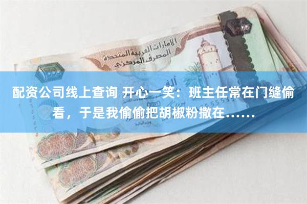 配资公司线上查询 开心一笑：班主任常在门缝偷看，于是我偷偷把胡椒粉撒在……
