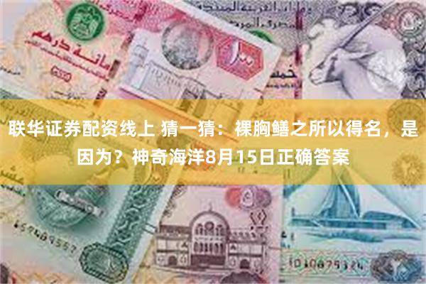 联华证券配资线上 猜一猜：裸胸鳝之所以得名，是因为？神奇海洋8月15日正确答案
