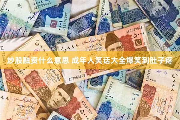 炒股融资什么意思 成年人笑话大全爆笑到肚子疼