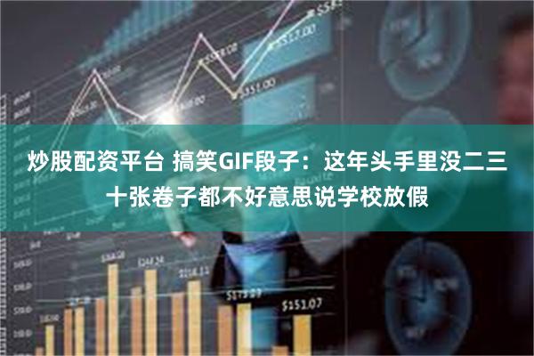 炒股配资平台 搞笑GIF段子：这年头手里没二三十张卷子都不好意思说学校放假