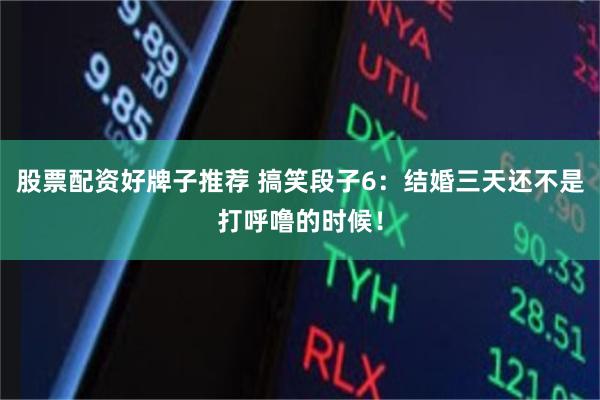 股票配资好牌子推荐 搞笑段子6：结婚三天还不是打呼噜的时候！