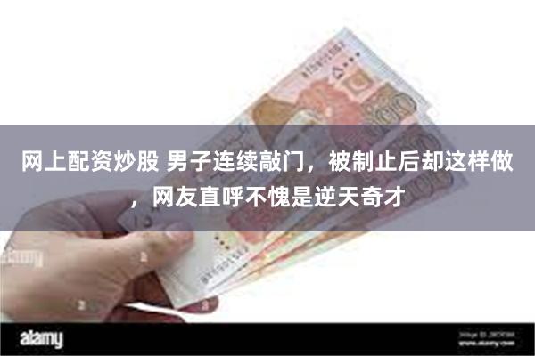 网上配资炒股 男子连续敲门，被制止后却这样做，网友直呼不愧是逆天奇才