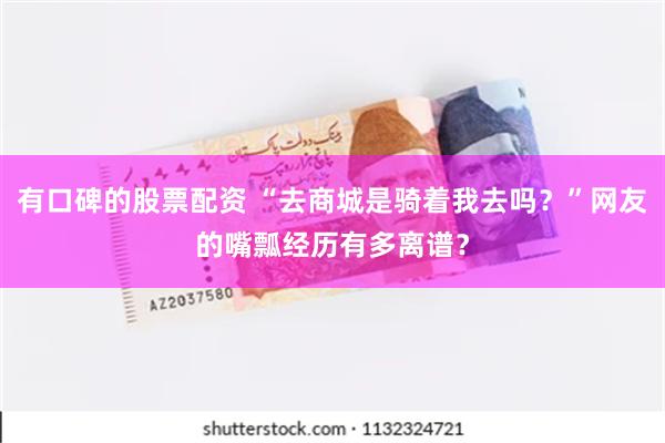 有口碑的股票配资 “去商城是骑着我去吗？”网友的嘴瓢经历有多离谱？