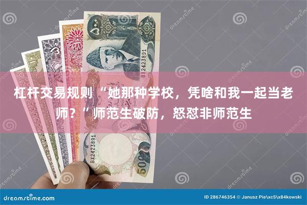 杠杆交易规则 “她那种学校，凭啥和我一起当老师？”师范生破防，怒怼非师范生