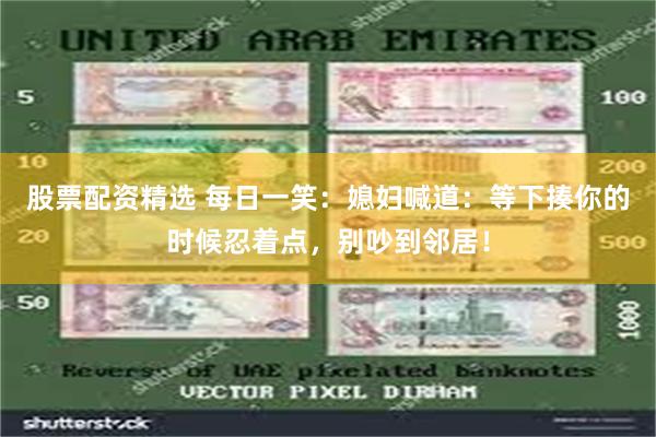 股票配资精选 每日一笑：媳妇喊道：等下揍你的时候忍着点，别吵到邻居！