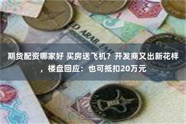 期货配资哪家好 买房送飞机？开发商又出新花样，楼盘回应：也可抵扣20万元