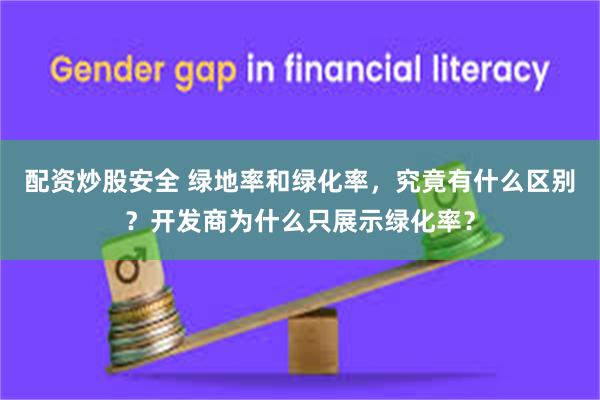 配资炒股安全 绿地率和绿化率，究竟有什么区别？开发商为什么只展示绿化率？