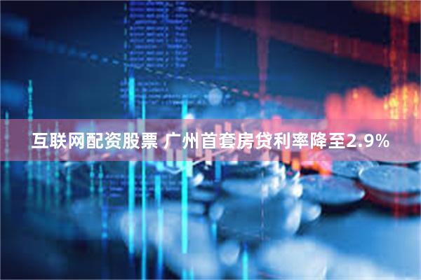 互联网配资股票 广州首套房贷利率降至2.9%
