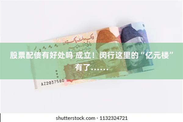 股票配债有好处吗 成立！闵行这里的“亿元楼”有了……