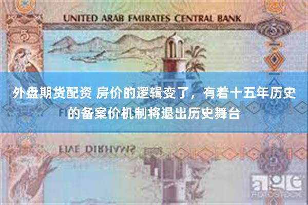 外盘期货配资 房价的逻辑变了，有着十五年历史的备案价机制将退出历史舞台