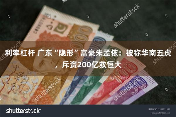 利率杠杆 广东“隐形”富豪朱孟依：被称华南五虎，斥资200亿救恒大