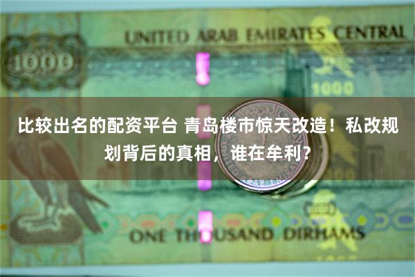 比较出名的配资平台 青岛楼市惊天改造！私改规划背后的真相，谁在牟利？