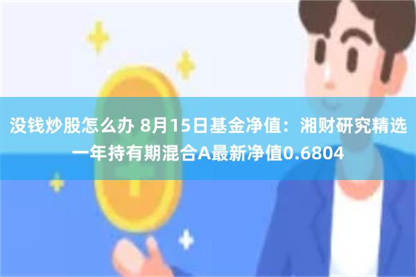 没钱炒股怎么办 8月15日基金净值：湘财研究精选一年持有期混合A最新净值0.6804