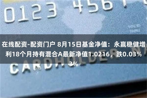 在线配资-配资门户 8月15日基金净值：永赢稳健增利18个月持有混合A最新净值1.0216，跌0.03%