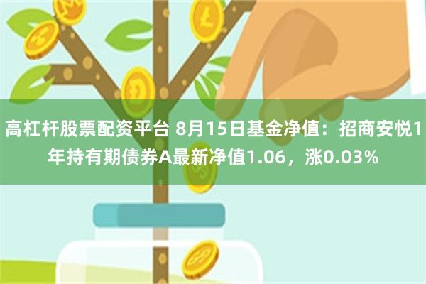 高杠杆股票配资平台 8月15日基金净值:招商安悦1年持有期债券A最新净值1.06,涨0.03%