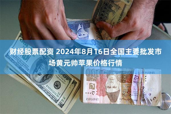 财经股票配资 2024年8月16日全国主要批发市场黄元帅苹果价格行情