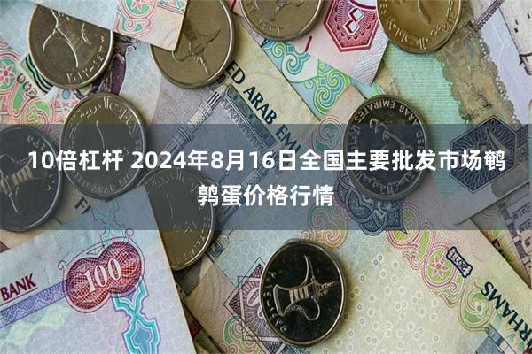 10倍杠杆 2024年8月16日全国主要批发市场鹌鹑蛋价格行情