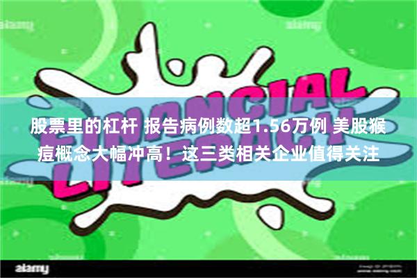 股票里的杠杆 报告病例数超1.56万例 美股猴痘概念大幅冲高！这三类相关企业值得关注