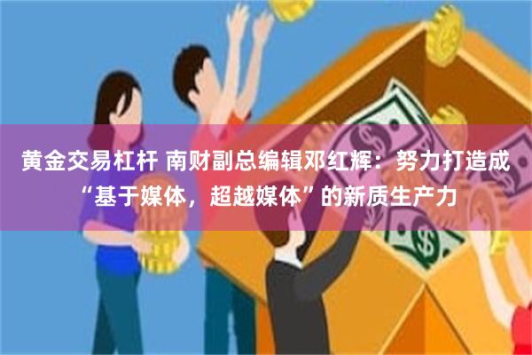 黄金交易杠杆 南财副总编辑邓红辉:努力打造成“基于媒体,超越媒体”的新质生产力
