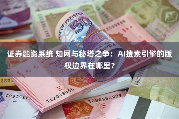 证券融资系统 知网与秘塔之争：AI搜索引擎的版权边界在哪里？