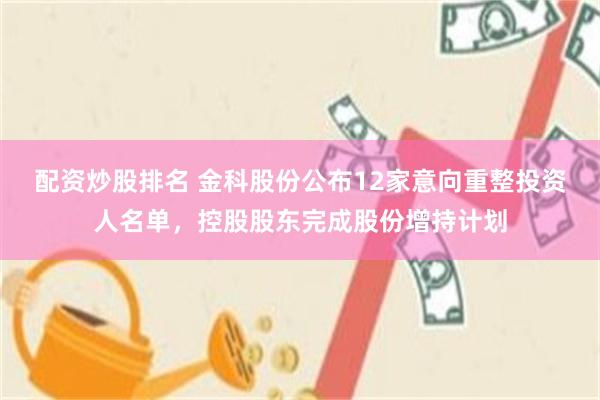 配资炒股排名 金科股份公布12家意向重整投资人名单，控股股东完成股份增持计划
