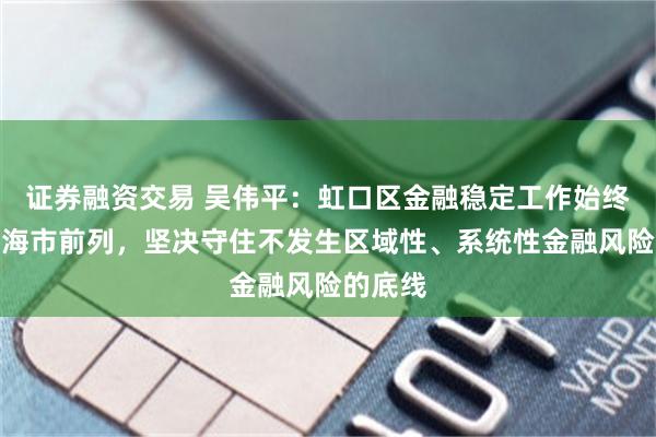 证券融资交易 吴伟平：虹口区金融稳定工作始终处于上海市前列，坚决守住不发生区域性、系统性金融风险的底线