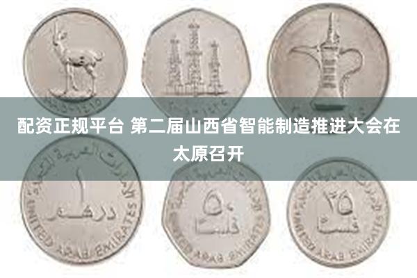 配资正规平台 第二届山西省智能制造推进大会在太原召开