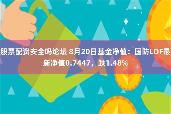 股票配资安全吗论坛 8月20日基金净值：国防LOF最新净值0.7447，跌1.48%