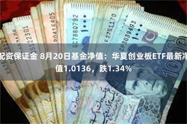 配资保证金 8月20日基金净值：华夏创业板ETF最新净值1.0136，跌1.34%