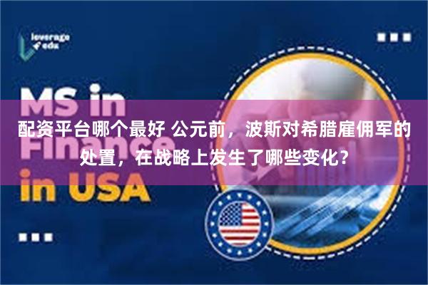 配资平台哪个最好 公元前，波斯对希腊雇佣军的处置，在战略上发生了哪些变化？