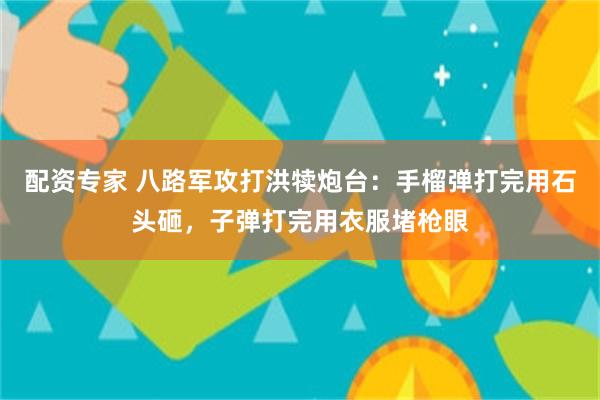 配资专家 八路军攻打洪犊炮台：手榴弹打完用石头砸，子弹打完用衣服堵枪眼