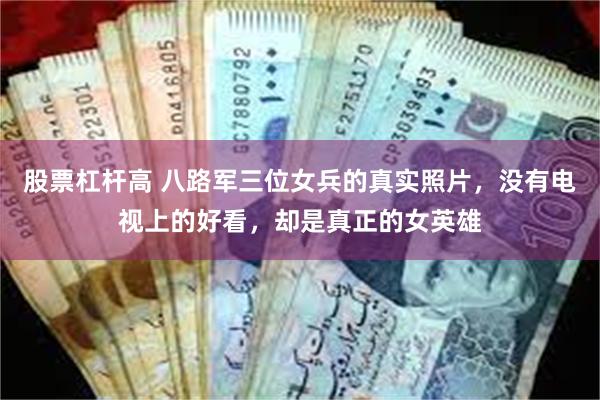 股票杠杆高 八路军三位女兵的真实照片，没有电视上的好看，却是真正的女英雄