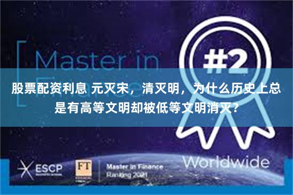 股票配资利息 元灭宋，清灭明，为什么历史上总是有高等文明却被低等文明消灭？