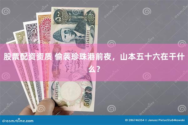 股票配资资质 偷袭珍珠港前夜，山本五十六在干什么？