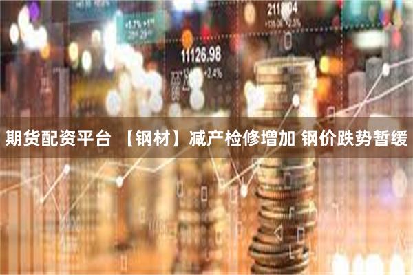 期货配资平台 【钢材】减产检修增加 钢价跌势暂缓