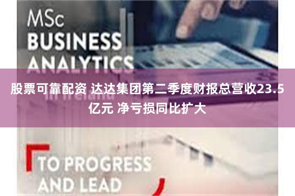 股票可靠配资 达达集团第二季度财报总营收23.5亿元 净亏损同比扩大