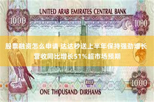 股票融资怎么申请 达达秒送上半年保持强劲增长 营收同比增长51%超市场预期