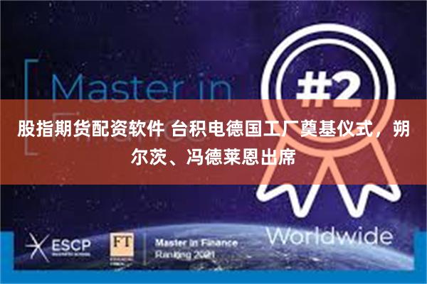 股指期货配资软件 台积电德国工厂奠基仪式，朔尔茨、冯德莱恩出席