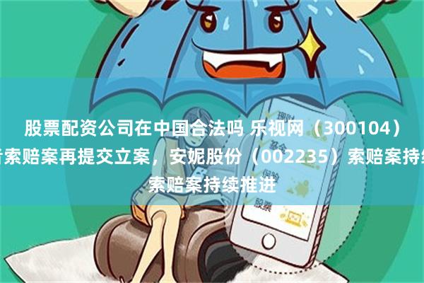 股票配资公司在中国合法吗 乐视网（300104）投资者索赔案再提交立案，安妮股份（002235）索赔案持续推进