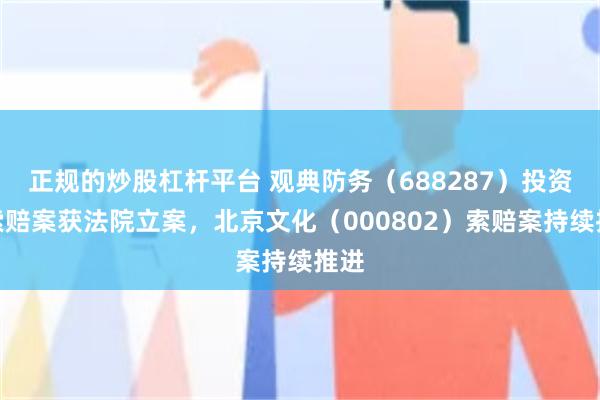 正规的炒股杠杆平台 观典防务（688287）投资者索赔案获法院立案，北京文化（000802）索赔案持续推进