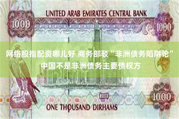 网络股指配资哪儿好 商务部驳“非洲债务陷阱论” 中国不是非洲债务主要债权方