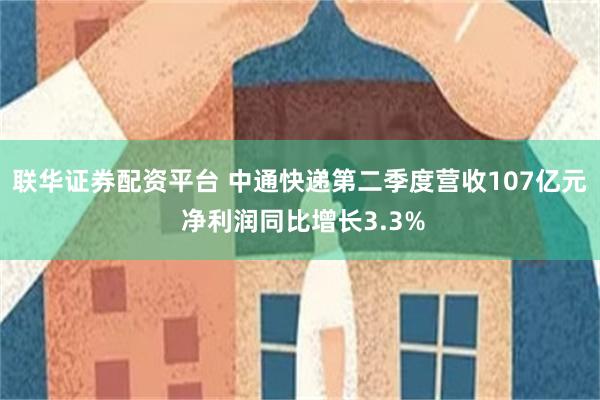 联华证券配资平台 中通快递第二季度营收107亿元 净利润同比增长3.3%