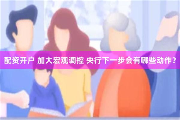 配资开户 加大宏观调控 央行下一步会有哪些动作？