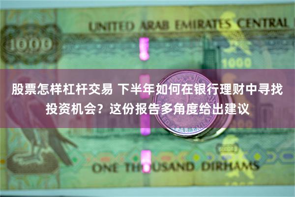 股票怎样杠杆交易 下半年如何在银行理财中寻找投资机会？这份报告多角度给出建议