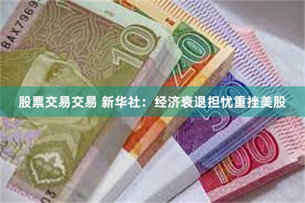 股票交易交易 新华社：经济衰退担忧重挫美股